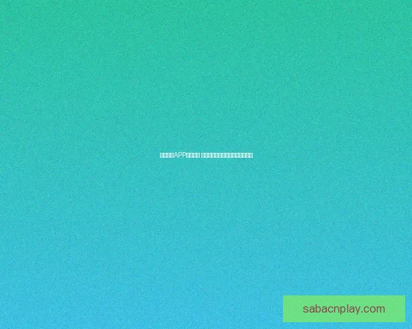 沙巴体育APP全面解析 提供丰富赛事信息和便捷投注体验