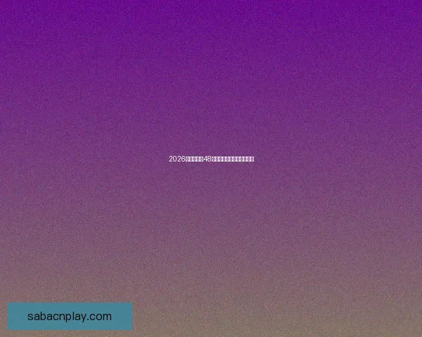 2026世界杯全新48强对决全面解析与赛程展望 2026世界杯全新48强对决全面解析与赛程展望